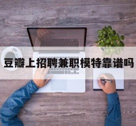 南宁豆瓣上雇用兼职模特靠谱吗的简单介绍