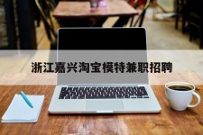 南宁浙江嘉兴淘宝模特兼职雇用(浙江嘉兴淘宝模特兼职雇用信息)