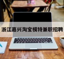 南宁浙江嘉兴淘宝模特兼职雇用(浙江嘉兴淘宝模特兼职雇用信息)