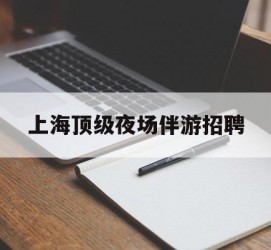南宁上海顶级夜场伴游雇用(上海顶级夜场伴游雇用网)