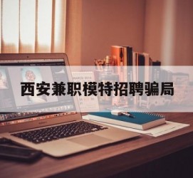 南宁西安兼职模特雇用圈套(西安的雇用模特是实的吗)