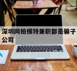 南宁深圳网拍模特兼职都是骗子公司(雇用网拍模特是实是假)