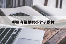 南宁哪里有招兼职小个子模特(哪里有招兼职小个子模特的)