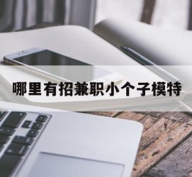 南宁哪里有招兼职小个子模特(哪里有招兼职小个子模特的)