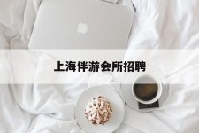 南宁上海伴游会所雇用(上海伴游雇用月入20)