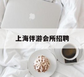 南宁上海伴游会所雇用(上海伴游雇用月入20)