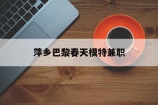 南宁萍乡巴黎春天模特兼职(萍乡巴黎春天模特兼职雇用)