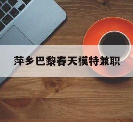 南宁萍乡巴黎春天模特兼职(萍乡巴黎春天模特兼职雇用)