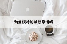 南宁淘宝模特的兼职靠谱吗(淘宝上的兼职模特是实的吗)