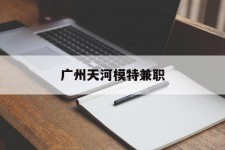 南宁广州天河模特兼职(广州天河区雇用模特)