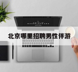 南宁哪里雇用男性伴游(北京陪游女雇用最新信息)