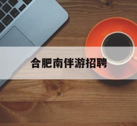南宁合肥南伴游雇用(合肥导游雇用信息)