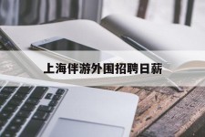 南宁上海伴游外围雇用日薪(上海雇用伴游年薪8000万)