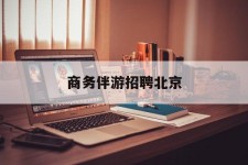 南宁商务伴游雇用北京(北京旅游公司雇用伴游)