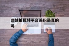 南宁网站拍模特平台兼职是实的吗(网站拍模特平台兼职是实的吗吗)