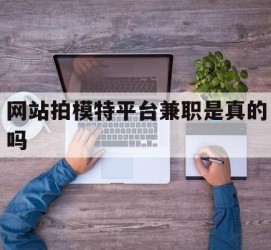 南宁网站拍模特平台兼职是实的吗(网站拍模特平台兼职是实的吗吗)