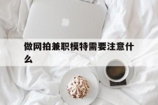 南宁做网拍兼职模特需要留意什么(做网拍模特好欠好)