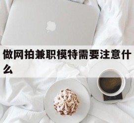 南宁做网拍兼职模特需要留意什么(做网拍模特好欠好)