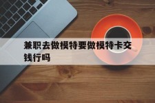 南宁关于兼职去做模特要做模特卡交钱行吗的信息