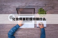 南宁化装师兼职模特聊什么(兼职化装师怎么样)