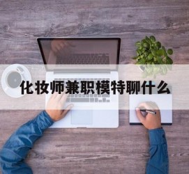 南宁化装师兼职模特聊什么(兼职化装师怎么样)
